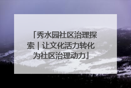 秀水园社区治理探索｜让文化活力转化为社区治理动力