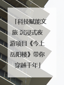 科技赋能文旅 沉浸式夜游项目《今上岳阳楼》带你穿越千年