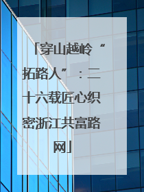 穿山越岭“拓路人”：二十六载匠心织密浙江共富路网
