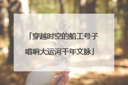 穿越时空的船工号子唱响大运河千年文脉