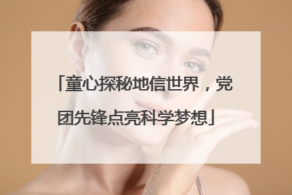童心探秘地信世界，党团先锋点亮科学梦想