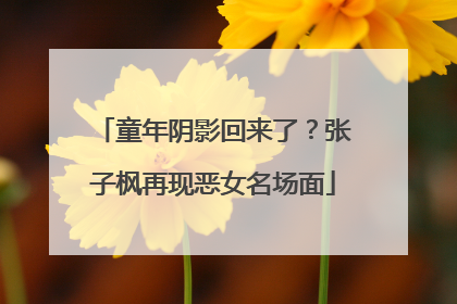 童年阴影回来了？张子枫再现恶女名场面