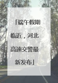 端午假期临近，河北高速交警最新发布