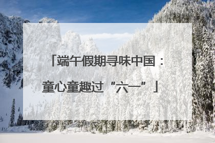 端午假期寻味中国：童心童趣过“六一”
