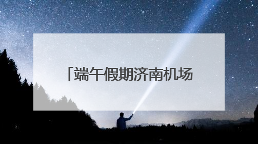 端午假期济南机场预计完成旅客吞吐量14.9万人次