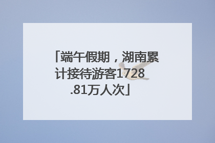 端午假期，湖南累计接待游客1728.81万人次