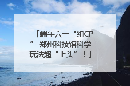 端午六一“组CP” 郑州科技馆科学玩法超“上头”！