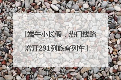 端午小长假，热门线路增开291列旅客列车