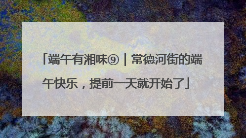 端午有湘味⑨｜常德河街的端午快乐，提前一天就开始了