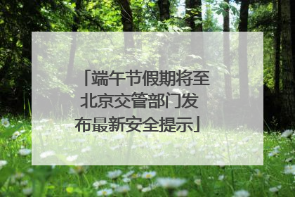 端午节假期将至 北京交管部门发布最新安全提示