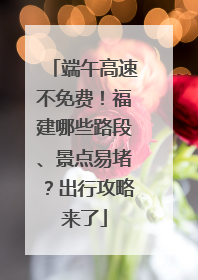端午高速不免费！福建哪些路段、景点易堵？出行攻略来了