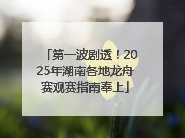 第一波剧透！2025年湖南各地龙舟赛观赛指南奉上