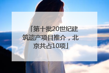 第十批20世纪建筑遗产项目推介，北京共占10项