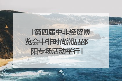 第四届中非经贸博览会中非时尚潮品邵阳专场活动举行