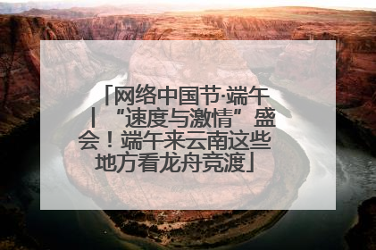 网络中国节·端午丨“速度与激情”盛会！端午来云南这些地方看龙舟竞渡