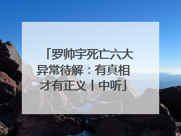罗帅宇死亡六大异常待解：有真相才有正义丨中听