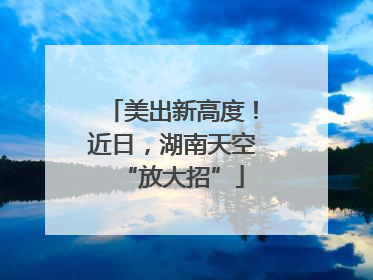 美出新高度！近日，湖南天空“放大招”