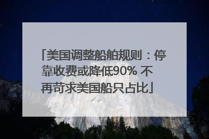 美国调整船舶规则：停靠收费或降低90% 不再苛求美国船只占比