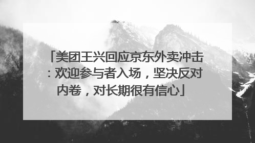 美团王兴回应京东外卖冲击：欢迎参与者入场，坚决反对内卷，对长期很有信心