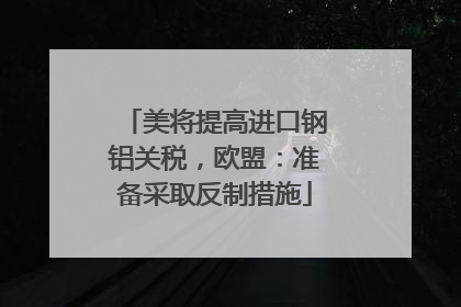 美将提高进口钢铝关税，欧盟：准备采取反制措施