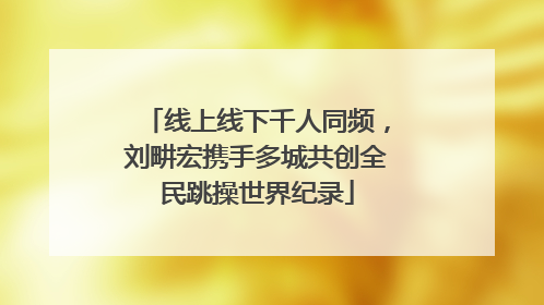 线上线下千人同频，刘畊宏携手多城共创全民跳操世界纪录