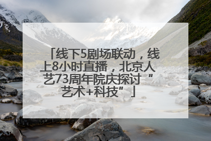 线下5剧场联动，线上8小时直播，北京人艺73周年院庆探讨“艺术+科技”