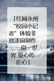 红网永州“校园小记者”体验非遗漆扇制作：一扇一世界 童心传匠心