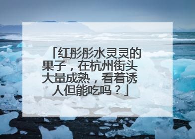 红彤彤水灵灵的果子，在杭州街头大量成熟，看着诱人但能吃吗？