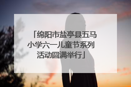 绵阳市盐亭县五马小学六一儿童节系列活动圆满举行