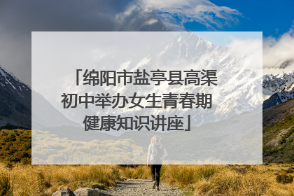绵阳市盐亭县高渠初中举办女生青春期健康知识讲座