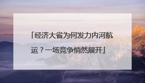 经济大省为何发力内河航运？一场竞争悄然展开