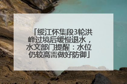 绥江怀集段3轮洪峰过境后缓慢退水，水文部门提醒：水位仍较高需做好防御