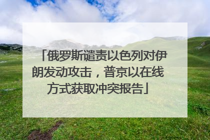 俄罗斯谴责以色列对伊朗发动攻击，普京以在线方式获取冲突报告