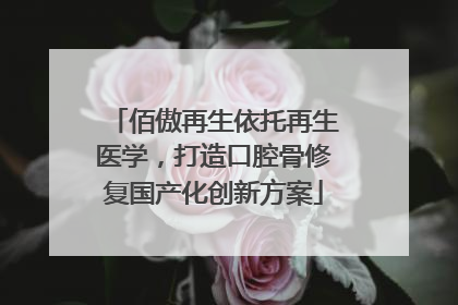 佰傲再生依托再生医学，打造口腔骨修复国产化创新方案