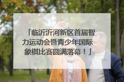 临沂沂河新区首届智力运动会暨青少年国际象棋比赛圆满落幕！