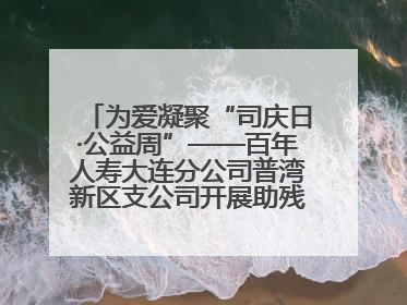 为爱凝聚“司庆日·公益周”——百年人寿大连分公司普湾新区支公司开展助残公益活动