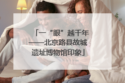 一“眼”越千年——北京路县故城遗址博物馆印象