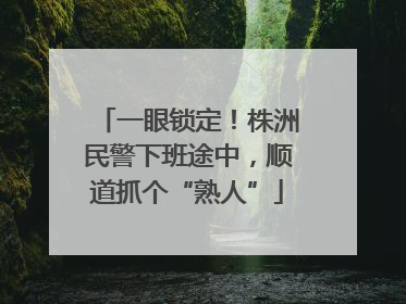 一眼锁定！株洲民警下班途中，顺道抓个“熟人”