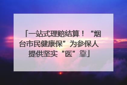 一站式理赔结算！“烟台市民健康保”为参保人提供坚实“医”靠