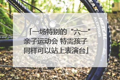 一场特别的“六一”亲子运动会 特需孩子同样可以站上表演台