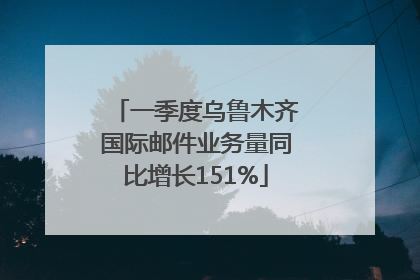 一季度乌鲁木齐国际邮件业务量同比增长151%