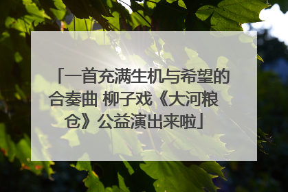 一首充满生机与希望的合奏曲 柳子戏《大河粮仓》公益演出来啦