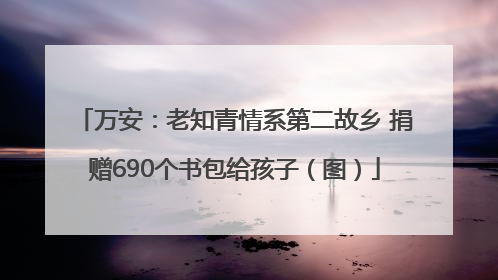 万安：老知青情系第二故乡 捐赠690个书包给孩子（图）