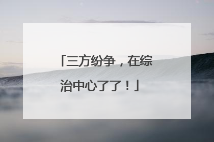 三方纷争，在综治中心了了！