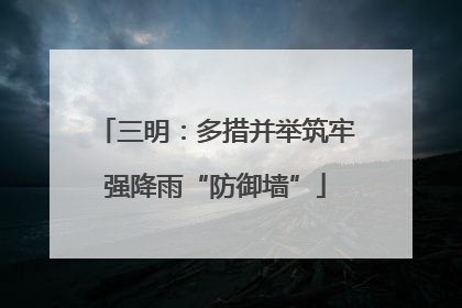 三明：多措并举筑牢强降雨“防御墙”