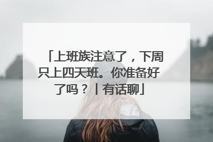 上班族注意了，下周只上四天班。你准备好了吗？丨有话聊