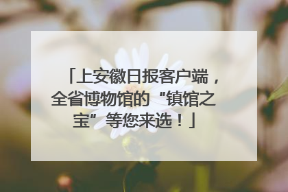 上安徽日报客户端，全省博物馆的“镇馆之宝”等您来选！