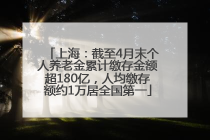 上海：截至4月末个人养老金累计缴存金额超180亿，人均缴存额约1万居全国第一