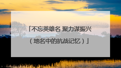 不忘英雄名 聚力谋振兴（地名中的抗战记忆）