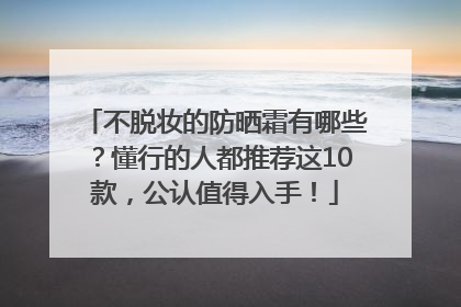 不脱妆的防晒霜有哪些？懂行的人都推荐这10款，公认值得入手！